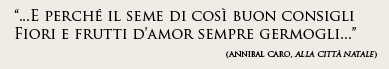 "...E perché il seme di così buon consigli Fiori e frutti d’amor sempre germogli..."(AnnibalCaro, Alla città natale)