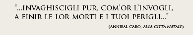 "...invaghiscigli pur, com’or l’invogli a finir le lor morti e i tuoi perigli..."(AnnibalCaro, Alla città natale)