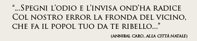 "...Spegni l’odio e l’invisa ond’ha radice Col nostro error la fronda del vicino che fa il popol tuo da te ribello..."(AnnibalCaro, Alla città natale)